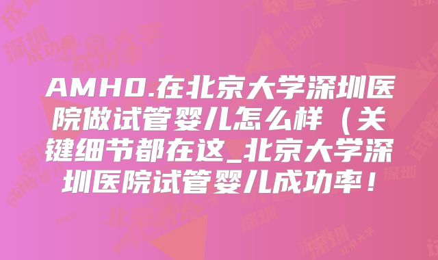 AMH0.在北京大学深圳医院做试管婴儿怎么样(关键细节都在这_北京大学深圳医院试管婴儿成功率!