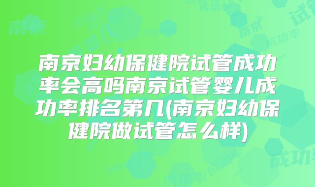 南京妇幼保健院试管成功率会高吗南京试管婴儿成功率排名第几(南京妇幼保健院做试管怎么样)