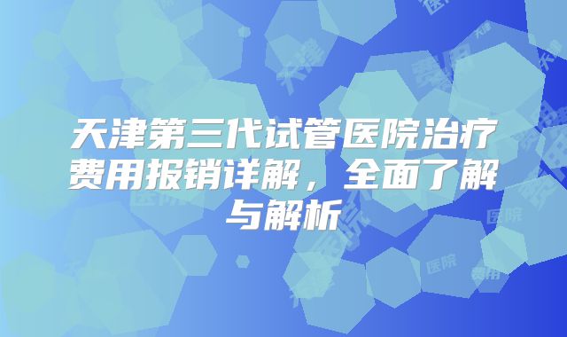 天津第三代试管医院治疗费用报销详解，全面了解与解析