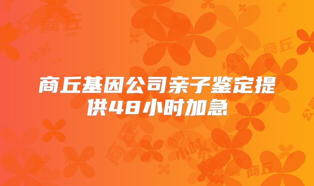 商丘基因公司亲子鉴定提供48小时加急