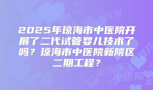 2025年琼海市中医院开展了二代试管婴儿技术了吗？琼海市中医院新院区二期工程？