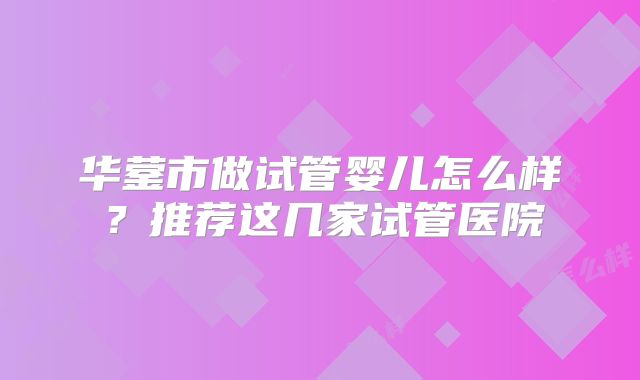 华蓥市做试管婴儿怎么样?推荐这几家试管医院