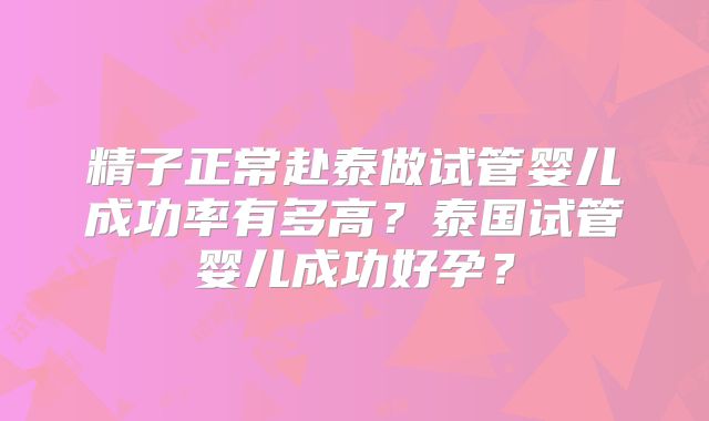 精子正常赴泰做试管婴儿成功率有多高?泰国试管婴儿成功好孕?