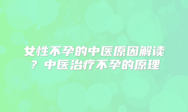 女性不孕的中医原因解读？中医治疗不孕的原理