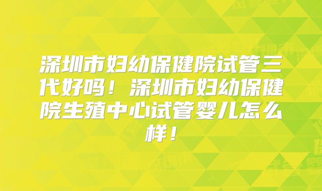 深圳市妇幼保健院试管三代好吗!深圳市妇幼保健院生殖中心试管婴儿怎么样!