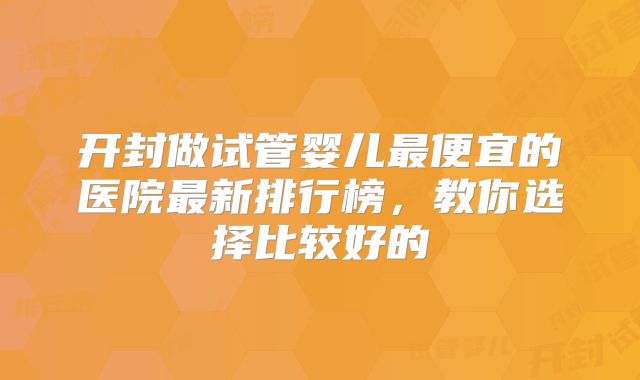 开封做试管婴儿最便宜的医院最新排行榜，教你选择比较好的