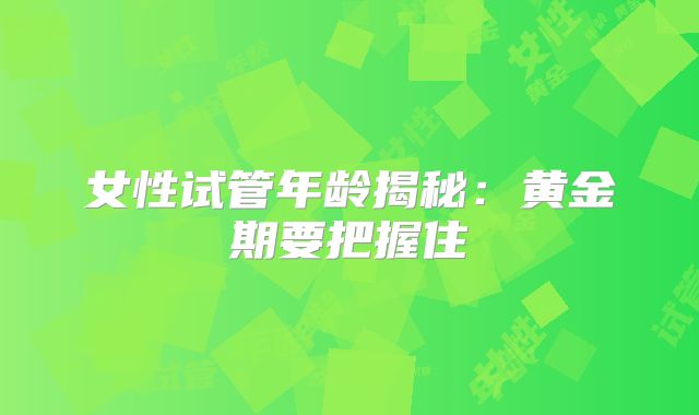 女性试管年龄揭秘：黄金期要把握住