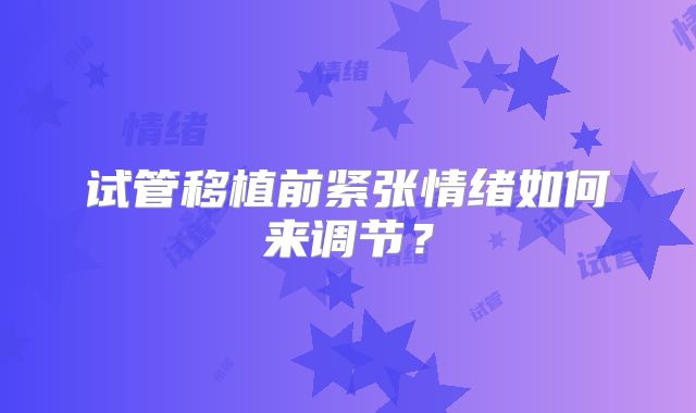 试管移植前紧张情绪如何来调节?