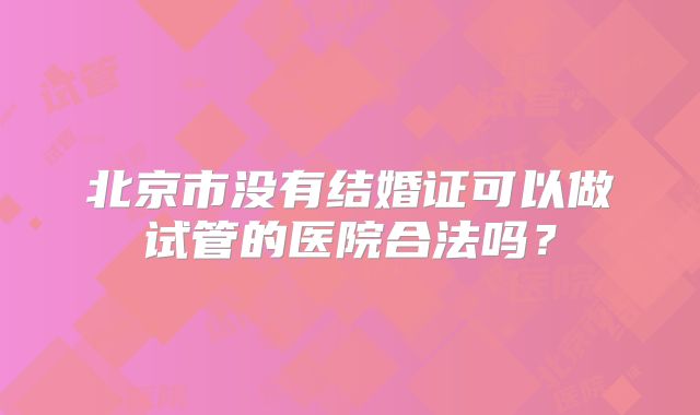 北京市没有结婚证可以做试管的医院合法吗？