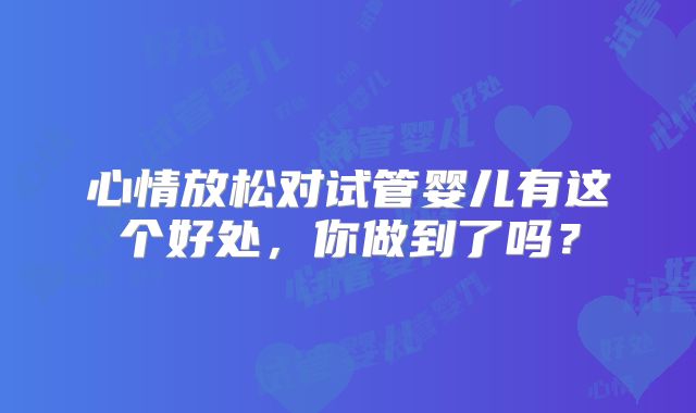 心情放松对试管婴儿有这个好处,你做到了吗?