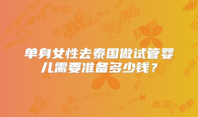 单身女性去泰国做试管婴儿需要准备多少钱?