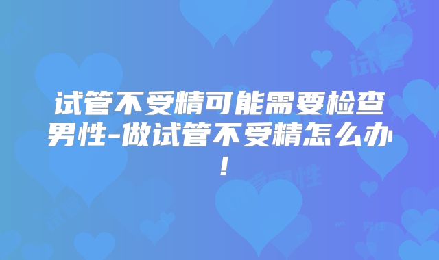试管不受精可能需要检查男性-做试管不受精怎么办!