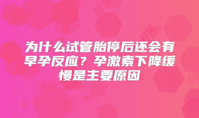 为什么试管胎停后还会有早孕反应？孕激素下降缓慢是主要原因