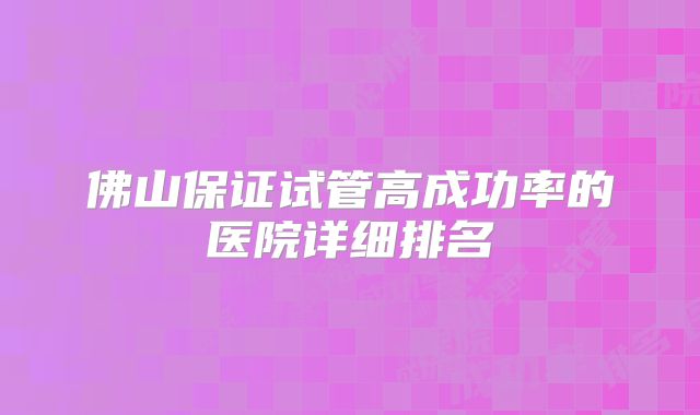 佛山保证试管高成功率的医院详细排名