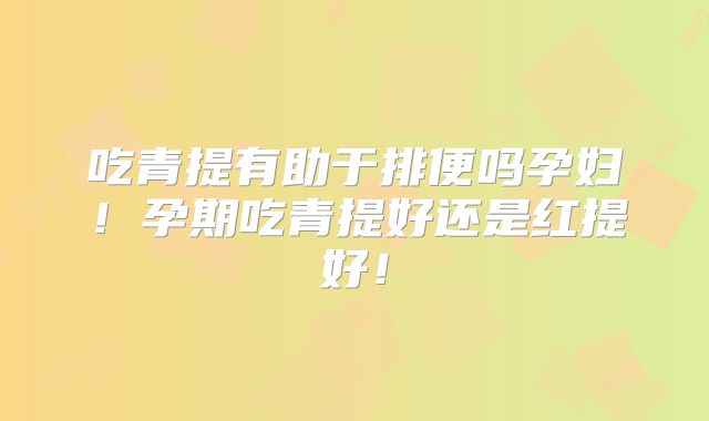 吃青提有助于排便吗孕妇！孕期吃青提好还是红提好！