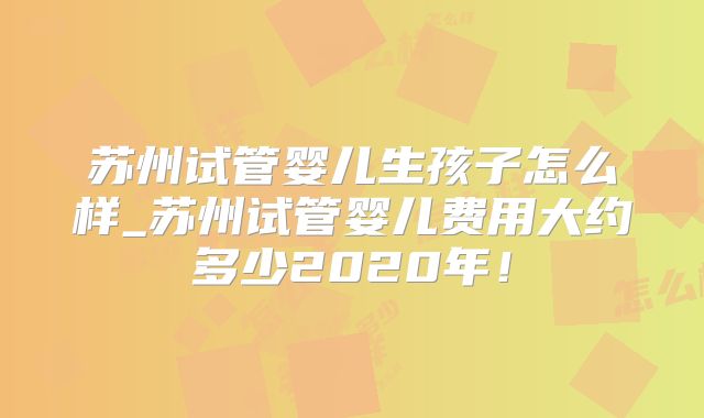 苏州试管婴儿生孩子怎么样_苏州试管婴儿费用大约多少2020年!