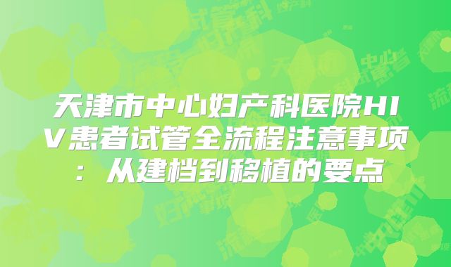 天津市中心妇产科医院HIV患者试管全流程注意事项：从建档到移植的要点