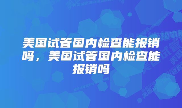 美国试管国内检查能报销吗,美国试管国内检查能报销吗