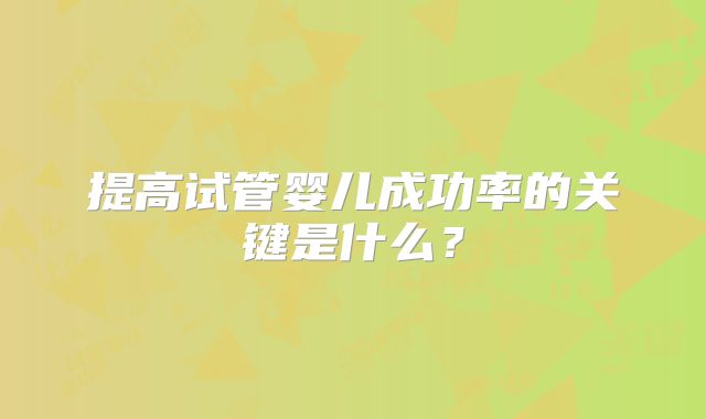 提高试管婴儿成功率的关键是什么？