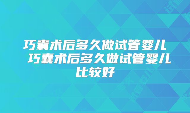 巧囊术后多久做试管婴儿 巧囊术后多久做试管婴儿比较好