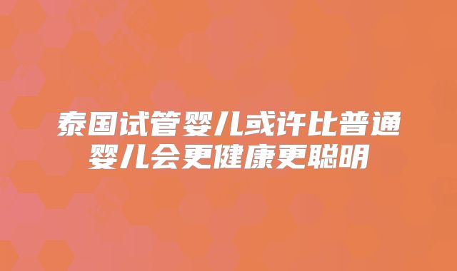 泰国试管婴儿或许比普通婴儿会更健康更聪明