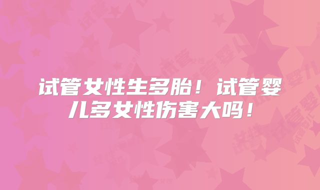 试管女性生多胎！试管婴儿多女性伤害大吗！