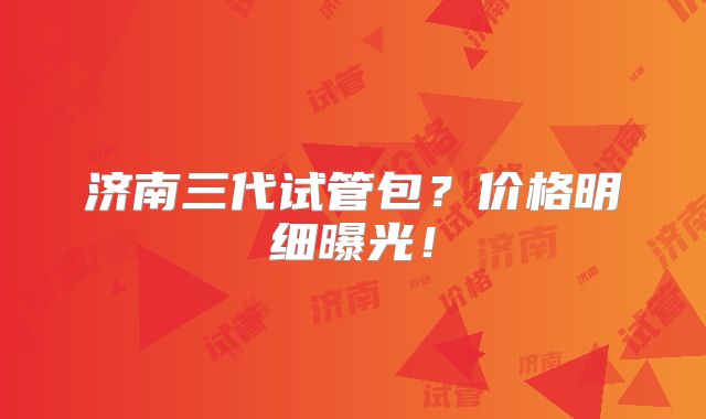 济南三代试管包？价格明细曝光！