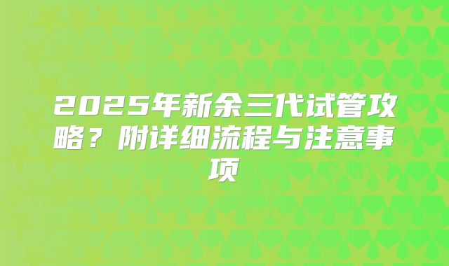 2025年新余三代试管攻略？附详细流程与注意事项