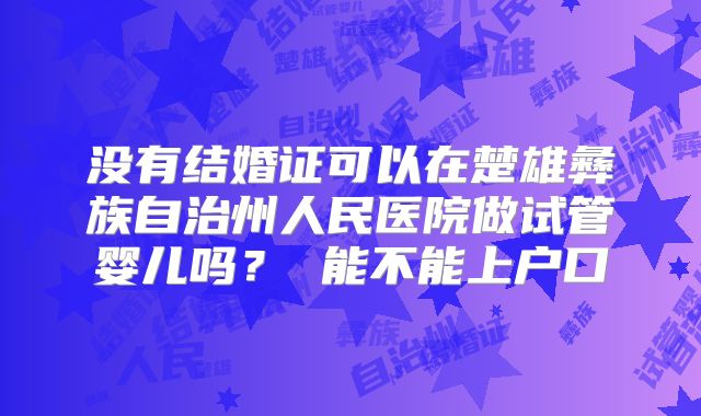 没有结婚证可以在楚雄彝族自治州人民医院做试管婴儿吗？ 能不能上户口