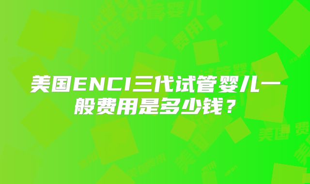 美国ENCI三代试管婴儿一般费用是多少钱？