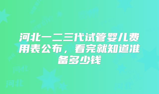 河北一二三代试管婴儿费用表公布，看完就知道准备多少钱