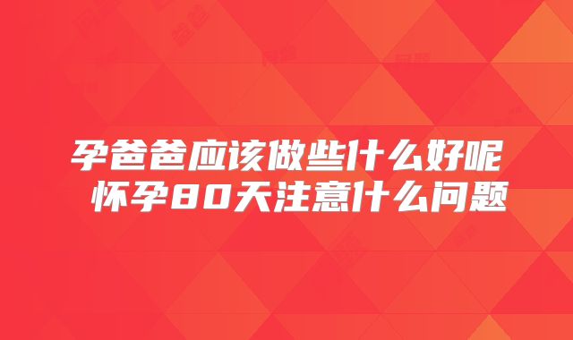 孕爸爸应该做些什么好呢 怀孕80天注意什么问题