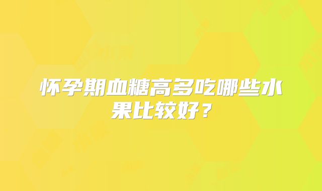 怀孕期血糖高多吃哪些水果比较好？