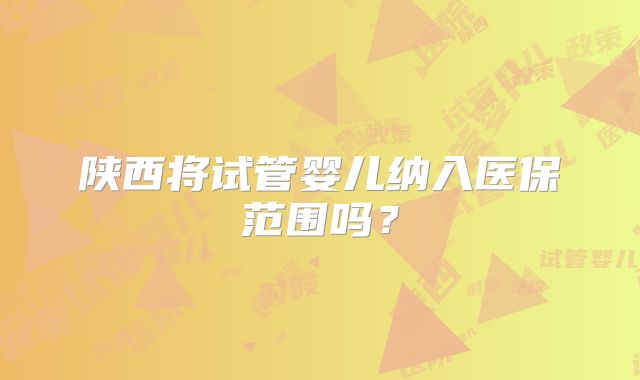 陕西将试管婴儿纳入医保范围吗？