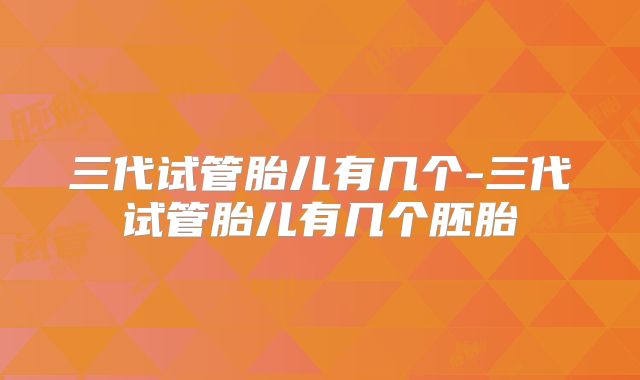 三代试管胎儿有几个-三代试管胎儿有几个胚胎