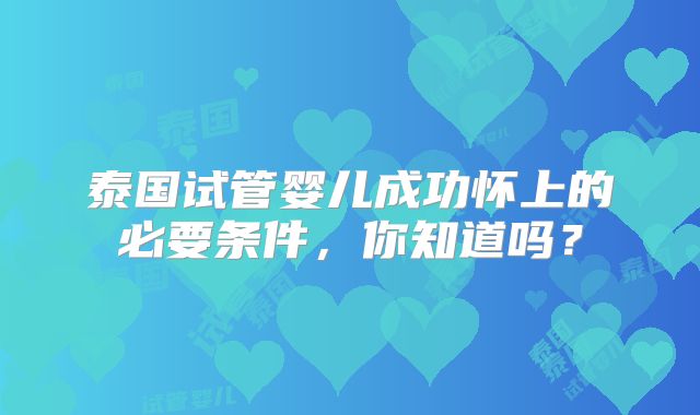 泰国试管婴儿成功怀上的必要条件,你知道吗?