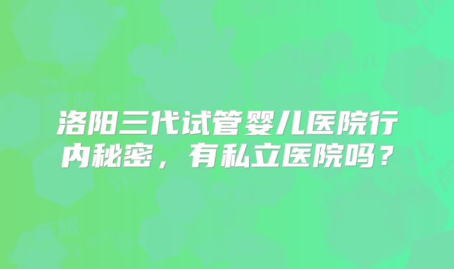 洛阳三代试管婴儿医院行内秘密，有私立医院吗？
