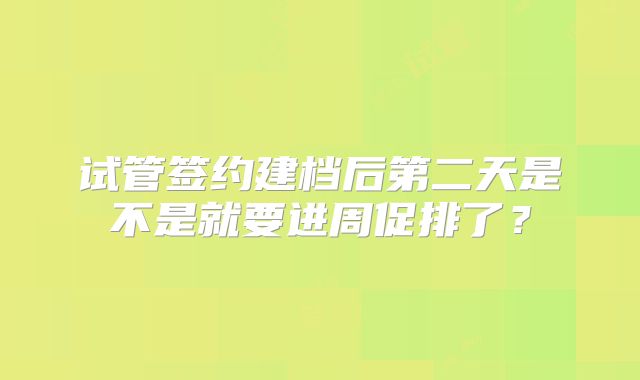 试管签约建档后第二天是不是就要进周促排了?