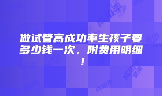 做试管高成功率生孩子要多少钱一次，附费用明细！