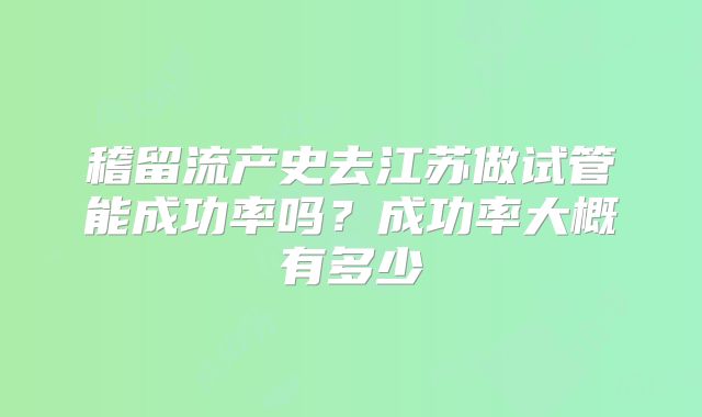 稽留流产史去江苏做试管能成功率吗?成功率大概有多少