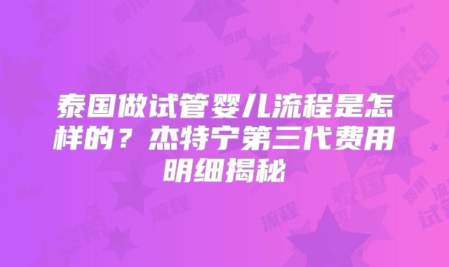 泰国做试管婴儿流程是怎样的?杰特宁第三代费用明细揭秘