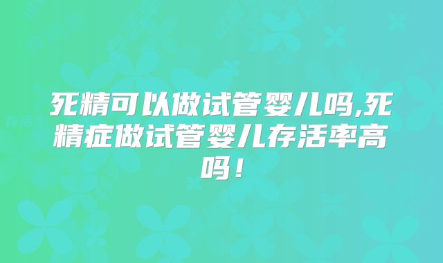 死精可以做试管婴儿吗,死精症做试管婴儿存活率高吗！
