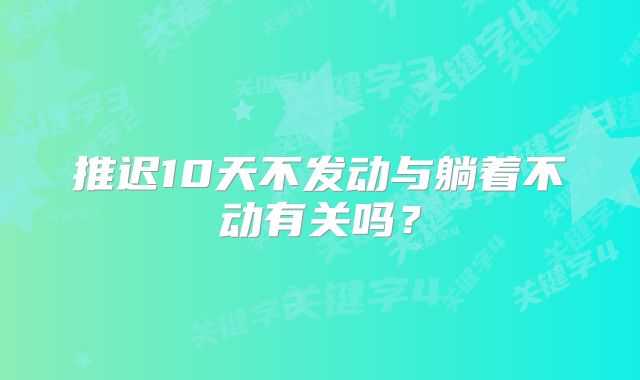 推迟10天不发动与躺着不动有关吗？