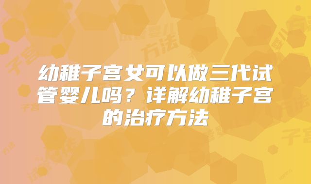 幼稚子宫女可以做三代试管婴儿吗？详解幼稚子宫的治疗方法