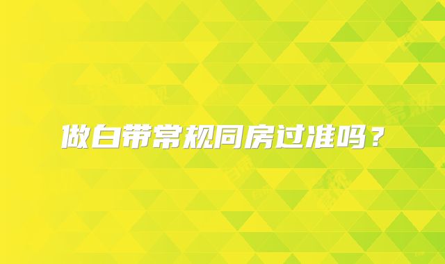 做白带常规同房过准吗?