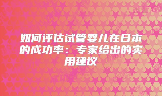 如何评估试管婴儿在日本的成功率:专家给出的实用建议