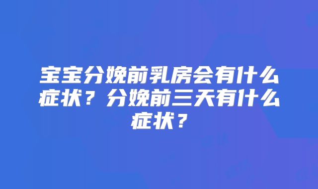 宝宝分娩前乳房会有什么症状?分娩前三天有什么症状?