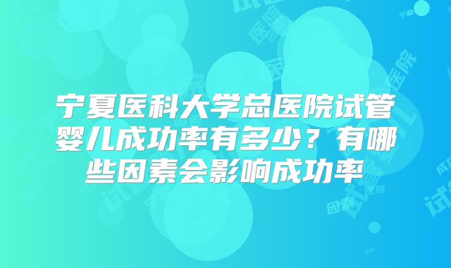 宁夏医科大学总医院试管婴儿成功率有多少？有哪些因素会影响成功率