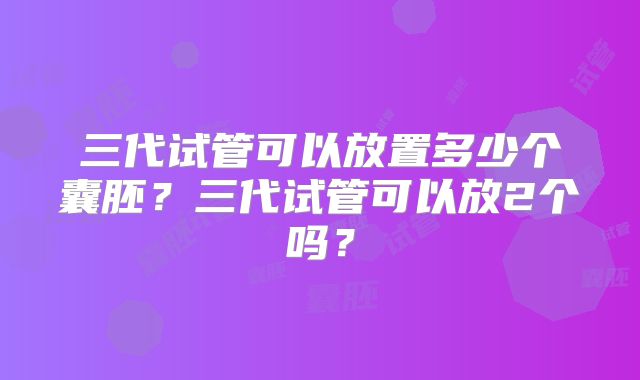 三代试管可以放置多少个囊胚？三代试管可以放2个吗？
