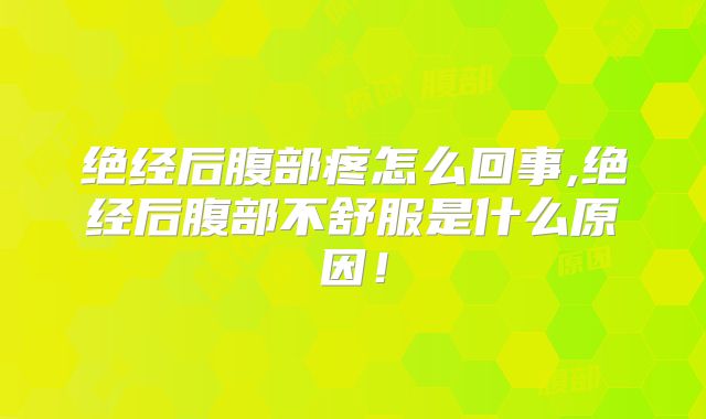 绝经后腹部疼怎么回事,绝经后腹部不舒服是什么原因！